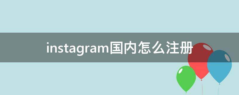 instagram国内怎么注册 instagram国内怎么注册不了安卓