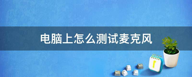 电脑上怎么测试麦克风 电脑上怎么测试麦克风和摄像头