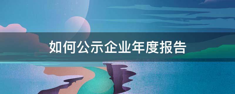 如何公示企业年度报告 怎么公示企业年度报告