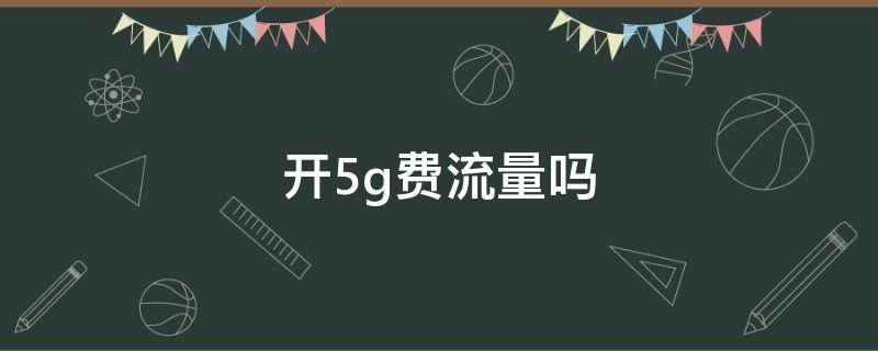 開5g費流量嗎 手機打開5g費流量嗎