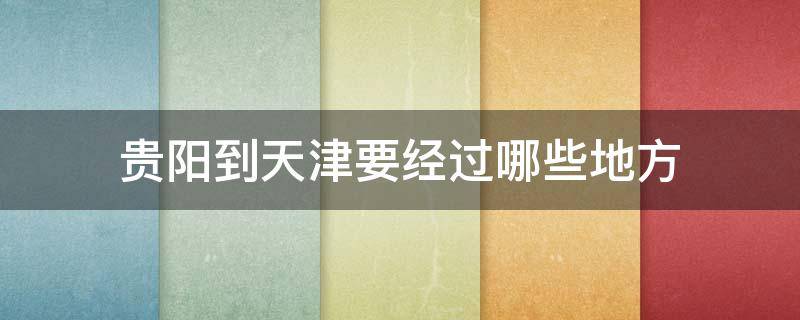 貴陽到天津要經(jīng)過哪些地方 從貴陽:到天津經(jīng)過幾個省