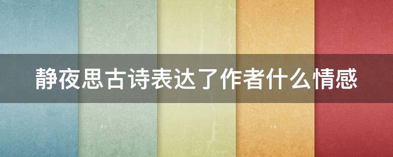 静夜思古诗表达了作者什么情感 静夜思古诗表达了作者什么之情