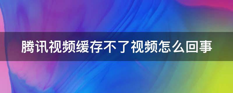 腾讯视频缓存不了视频怎么回事 腾讯视频缓存不了视频怎么回事呢