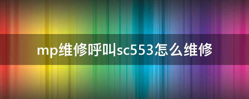 mp维修呼叫sc553怎么维修（mp2014打印机维修呼叫sc553-00）