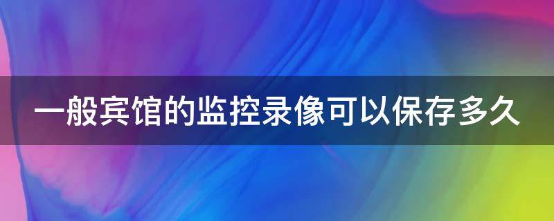 一般宾馆的监控录像可以保存多久（一般宾馆的监控录像可以保存多久?）