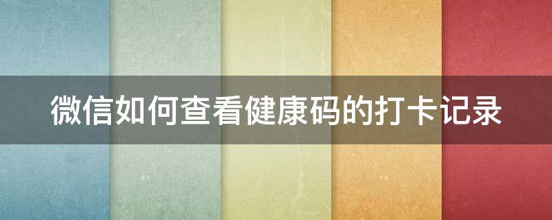 微信如何查看健康碼的打卡記錄 微信怎樣查看健康碼打卡記錄