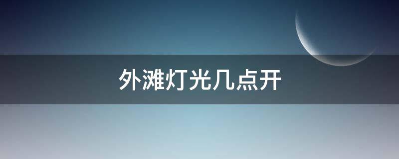 外滩灯光几点开 上海外滩灯光秀开放时间