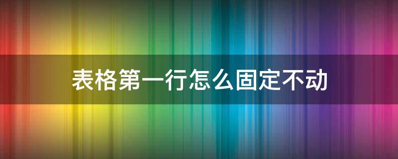 表格第一行怎么固定不动 如何将表格第一行固定不动