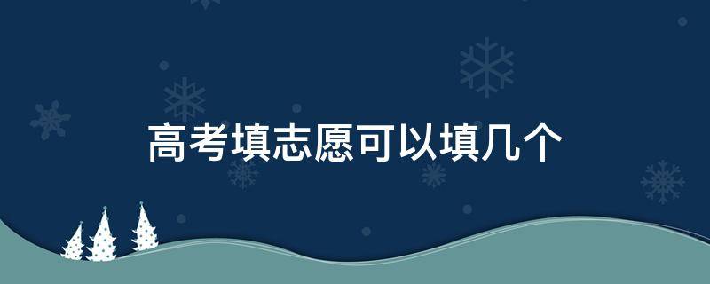 高考填志愿可以填幾個(gè) 技能高考填志愿可以填幾個(gè)