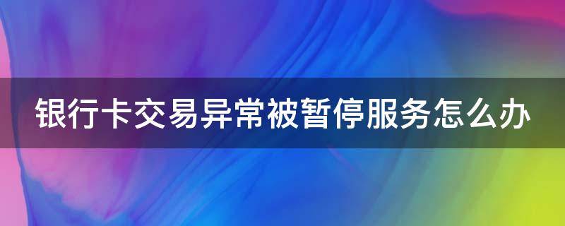 银行卡交易异常被暂停服务怎么办（招商银行卡交易异常被暂停服务怎么办）