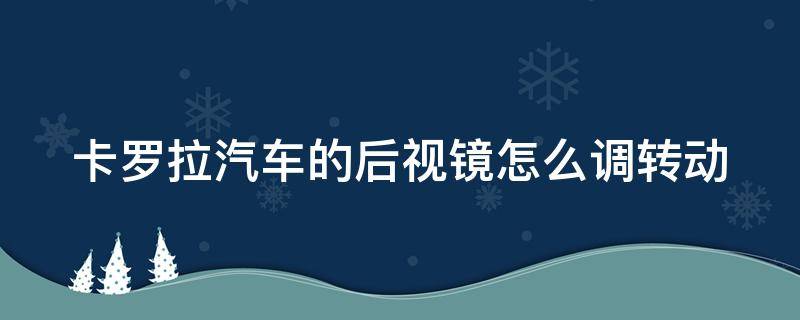 卡罗拉汽车的后视镜怎么调转动（丰田卡罗拉后视镜怎么调节角度图示）