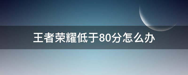 王者荣耀低于80分怎么办 王者荣耀低于80分怎么办?