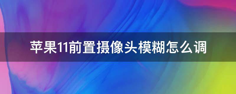 苹果11前置摄像头模糊怎么调（iphone11前置摄像头模糊怎么设置）