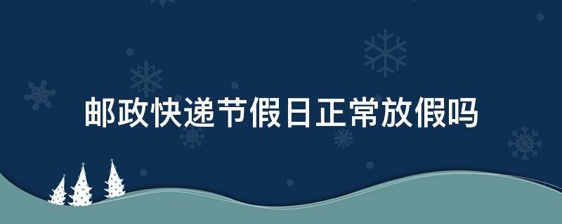 邮政快递节假日正常放假吗 邮政快递节假日放假不