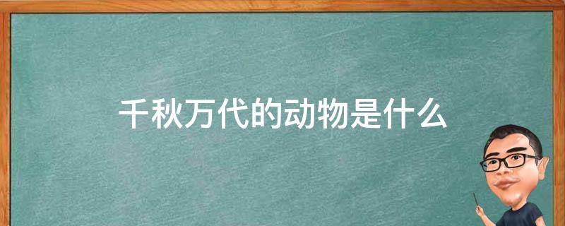 千秋萬代的動物是什么（千秋萬代的動物是什么生肖）