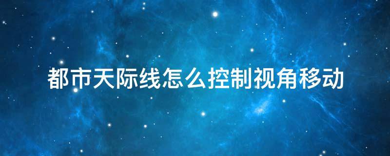 都市天际线怎么控制视角移动 都市天际线怎么自由旋转视角