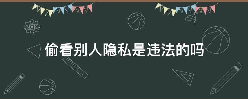 偷看别人隐私是违法的吗 查看别人隐私算犯法吗