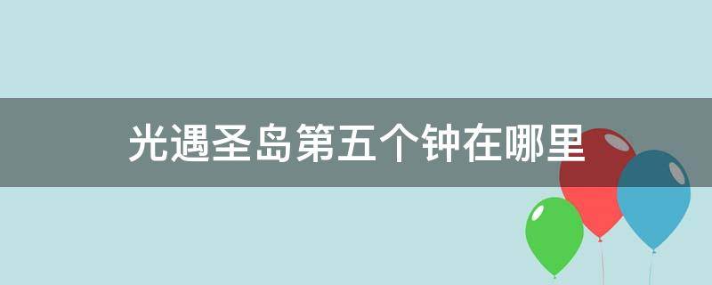 光遇圣岛第五个钟在哪里 光遇圣岛季第五关