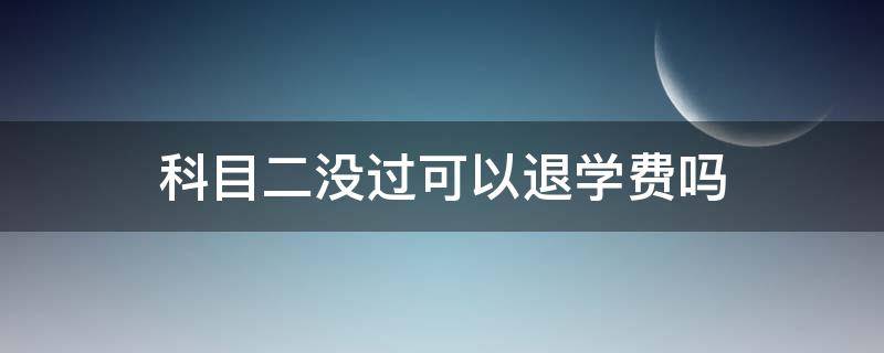 科目二没过可以退学费吗 科目二考不过能退学费