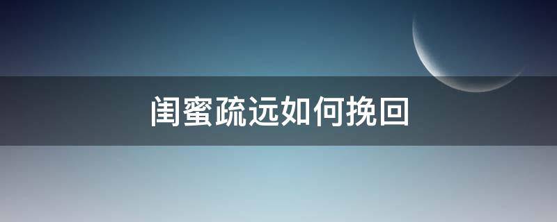 閨蜜疏遠(yuǎn)如何挽回（閨蜜之間慢慢的疏遠(yuǎn)了怎么辦）