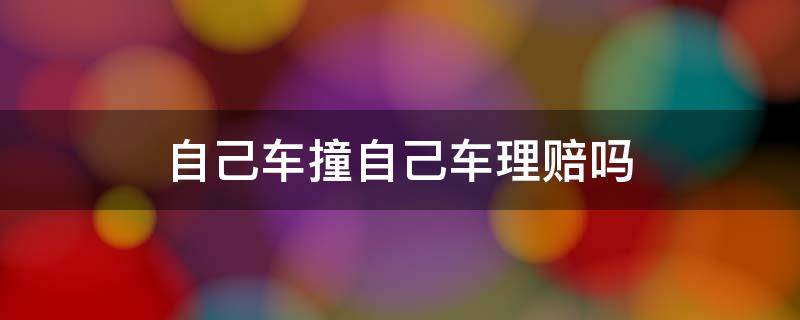 自己車撞自己車理賠嗎 車輛自己撞了理賠嗎