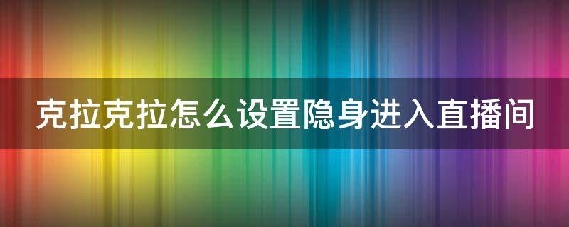 克拉克拉怎么设置隐身进入直播间 克拉克拉怎么开游戏直播