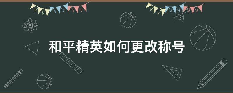 和平精英如何更改称号（和平精英称号怎么更换）