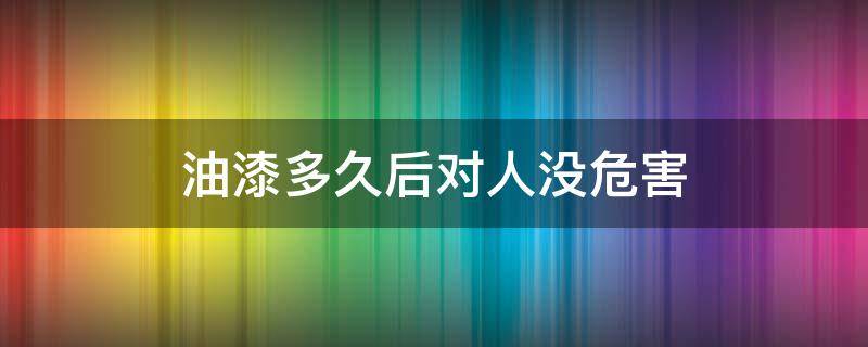 油漆多久后对人没危害 油漆多久才对人体没有伤害