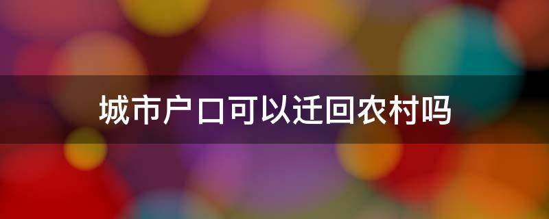 城市戶口可以遷回農(nóng)村嗎（結(jié)婚了城市戶口可以遷回農(nóng)村嗎）