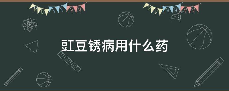 豇豆锈病用什么药 豇豆锈病用什么药治