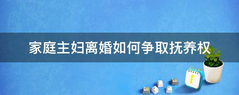 家庭主妇离婚如何争取抚养权 家庭主妇怎么争取抚养权