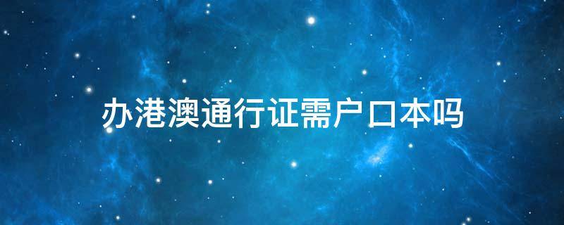 辦港澳通行證需戶口本嗎 辦港澳通行證需不需要戶口本