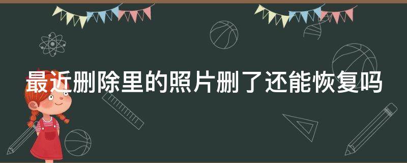 最近删除里的照片删了还能恢复吗 最近删除里的照片删了还能恢复吗手机