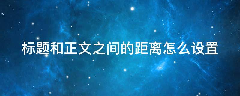 标题和正文之间的距离怎么设置 标题与文本间距太大怎么调整