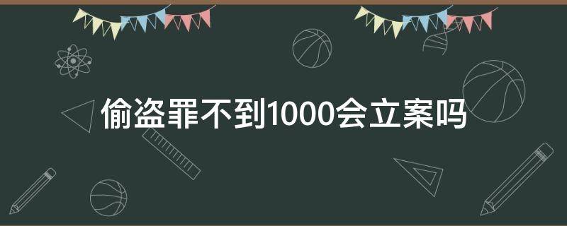 偷盗罪不到1000会立案吗（偷盗罪立案标准1000以下）