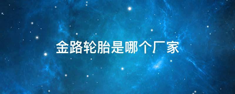 金路輪胎是哪個廠家 金路輪胎是哪個廠家地址