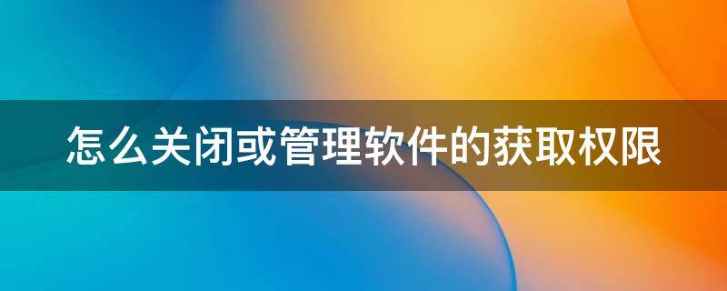 怎么关闭或管理软件的获取权限 怎么关闭或管理软件的获取权限设置