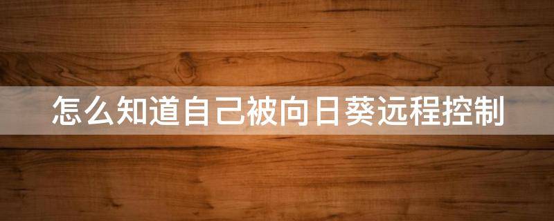 怎么知道自己被向日葵远程控制 怎么知道自己被向日葵远程控制了没