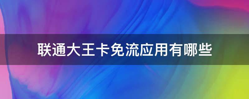 联通大王卡免流应用有哪些（联通大王卡免流软件有哪些?）