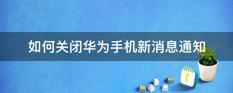 如何关闭华为手机新消息通知（华为手机如何关闭通知）