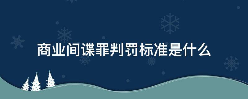 商业间谍罪判罚标准是什么（商业间谍量刑）