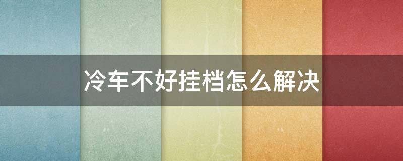 冷车不好挂档怎么解决 冷车挂档不走是什么原因