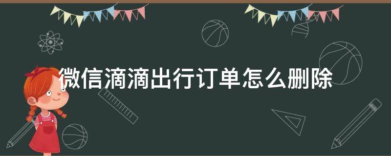 微信滴滴出行訂單怎么刪除（微信滴滴出行訂單怎么刪除不掉?）