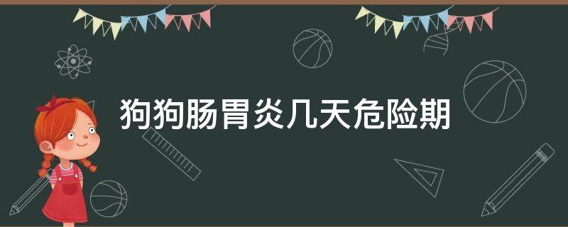 狗狗腸胃炎幾天危險期（狗狗嚴重腸胃炎的危險期多久）