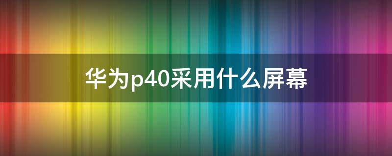 华为p40采用什么屏幕（华为P40用的什么屏幕）