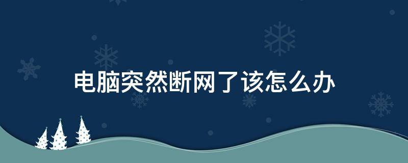 电脑突然断网了该怎么办 电脑突然断网了怎么办?