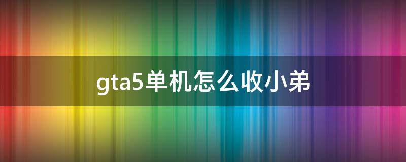 gta5单机怎么收小弟（gta5怎样收小弟）