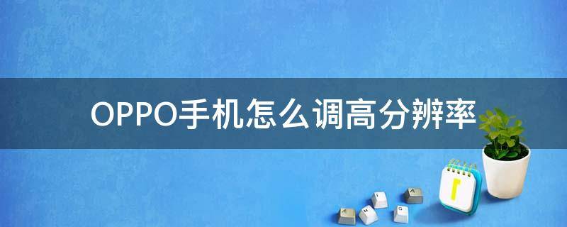 OPPO手机怎么调高分辨率（oppo手机分辨率怎么调到最佳）