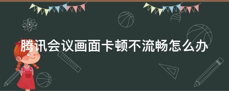 腾讯会议画面卡顿不流畅怎么办（腾讯会议特别卡是什么原因）