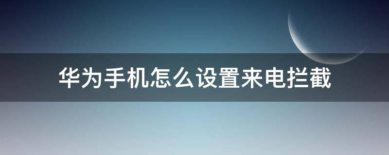 华为手机怎么设置来电拦截 华为手机怎么设置来电拦截提示音